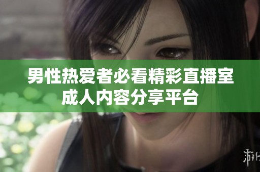 男性热爱者必看精彩直播室成人内容分享平台