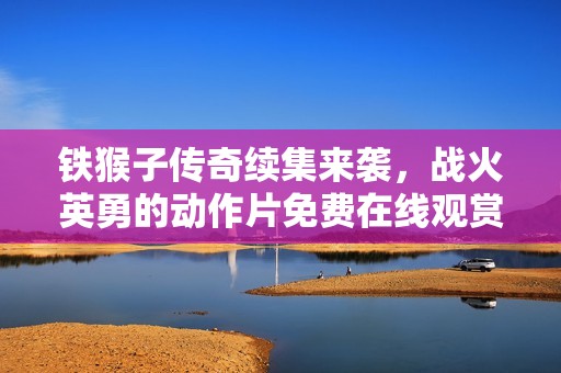 铁猴子传奇续集来袭，战火英勇的动作片免费在线观赏地址