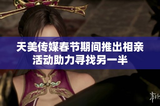 天美传媒春节期间推出相亲活动助力寻找另一半