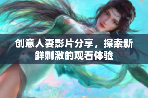 创意人妻影片分享，探索新鲜刺激的观看体验