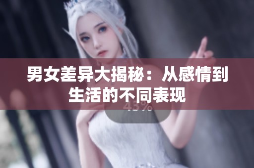 男女差异大揭秘：从感情到生活的不同表现