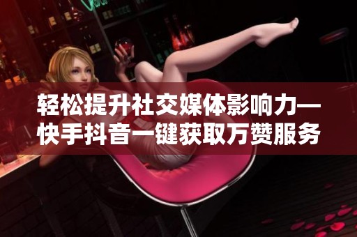 轻松提升社交媒体影响力—快手抖音一键获取万赞服务