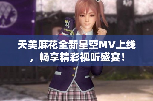天美麻花全新星空MV上线，畅享精彩视听盛宴！