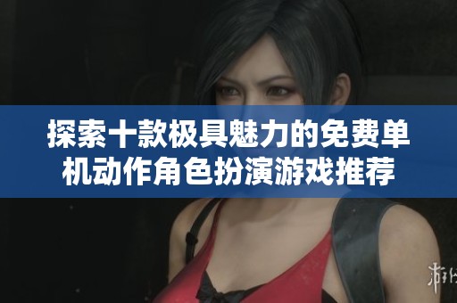 探索十款极具魅力的免费单机动作角色扮演游戏推荐