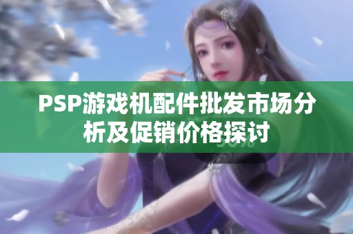 PSP游戏机配件批发市场分析及促销价格探讨