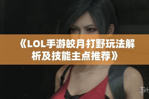 《LOL手游皎月打野玩法解析及技能主点推荐》