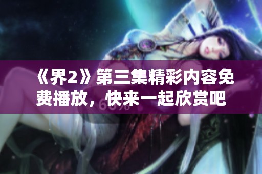 《界2》第三集精彩内容免费播放，快来一起欣赏吧