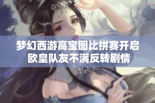 梦幻西游高宝图比拼赛开启 欧皇队友不满反转剧情