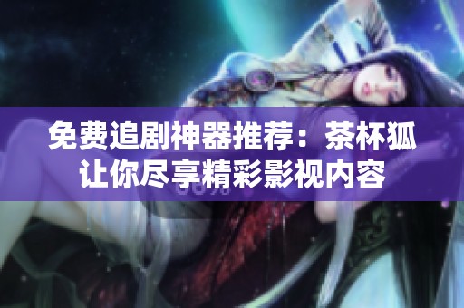 免费追剧神器推荐：茶杯狐让你尽享精彩影视内容