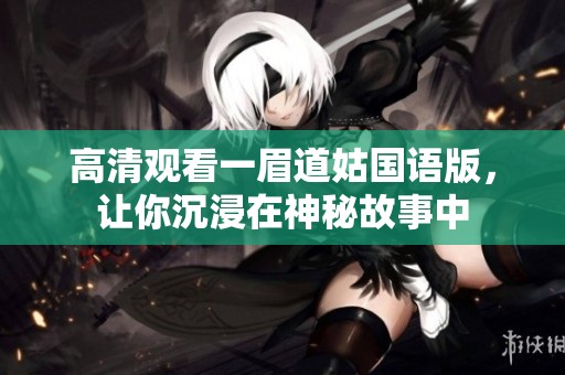 高清观看一眉道姑国语版，让你沉浸在神秘故事中
