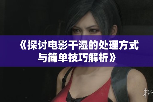 《探讨电影干湿的处理方式与简单技巧解析》