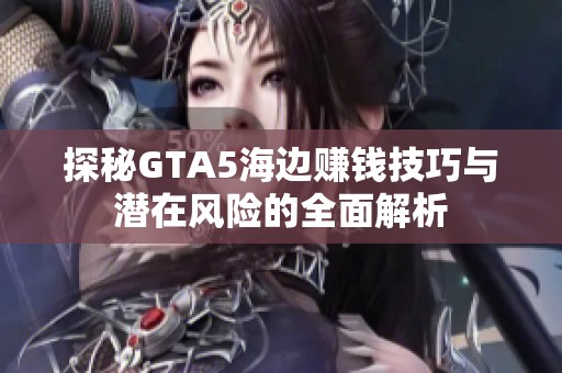 探秘GTA5海边赚钱技巧与潜在风险的全面解析