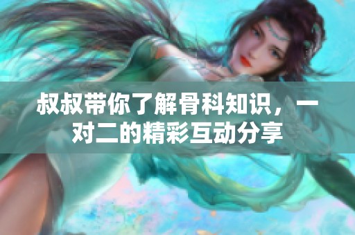 叔叔带你了解骨科知识，一对二的精彩互动分享