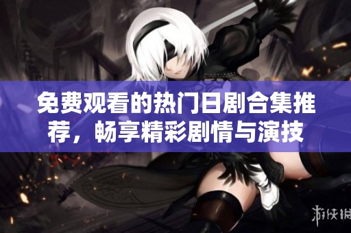 免费观看的热门日剧合集推荐，畅享精彩剧情与演技