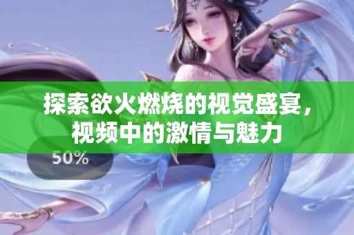 探索欲火燃烧的视觉盛宴，视频中的激情与魅力