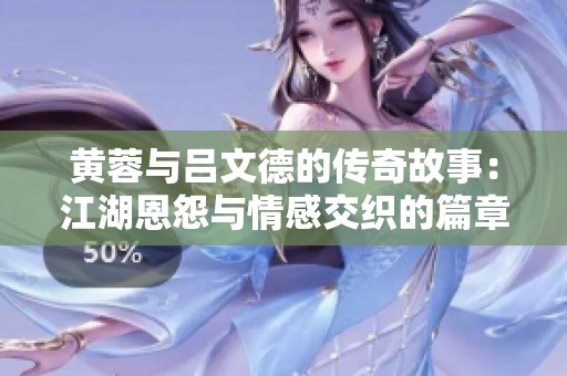 黄蓉与吕文德的传奇故事：江湖恩怨与情感交织的篇章