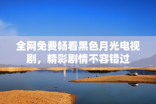 全网免费畅看黑色月光电视剧，精彩剧情不容错过