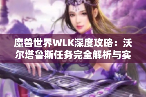 魔兽世界WLK深度攻略：沃尔塔鲁斯任务完全解析与实用技巧分享