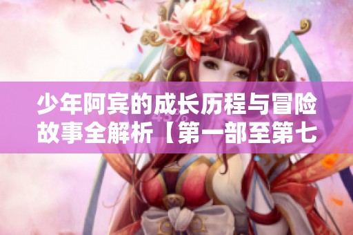 少年阿宾的成长历程与冒险故事全解析【第一部至第七十二部】