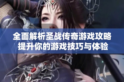 全面解析圣战传奇游戏攻略 提升你的游戏技巧与体验