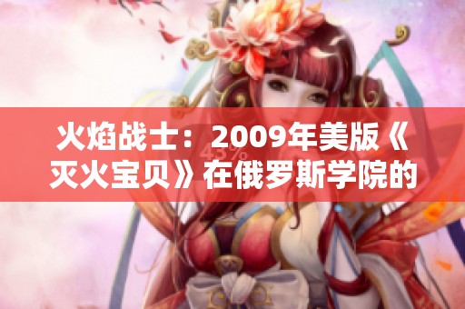 火焰战士：2009年美版《灭火宝贝》在俄罗斯学院的全新冒险