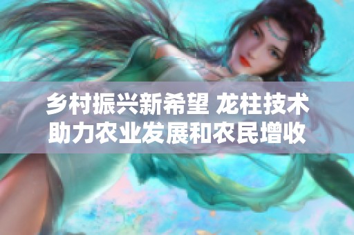 乡村振兴新希望 龙柱技术助力农业发展和农民增收