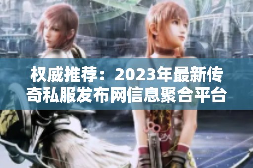 权威推荐：2023年最新传奇私服发布网信息聚合平台