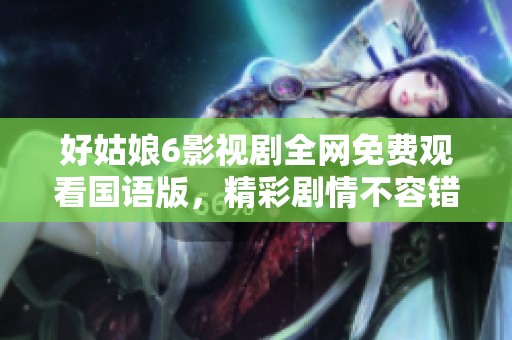 好姑娘6影视剧全网免费观看国语版，精彩剧情不容错过
