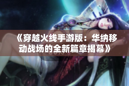 《穿越火线手游版：华纳移动战场的全新篇章揭幕》