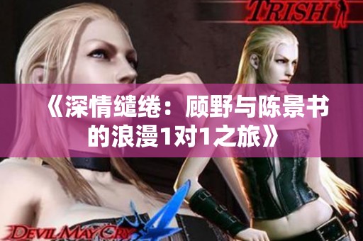 《深情缱绻：顾野与陈景书的浪漫1对1之旅》