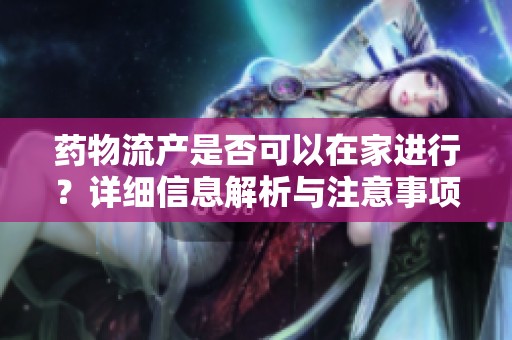 药物流产是否可以在家进行？详细信息解析与注意事项