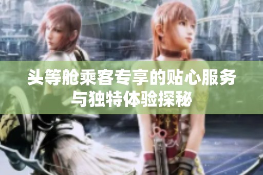 头等舱乘客专享的贴心服务与独特体验探秘