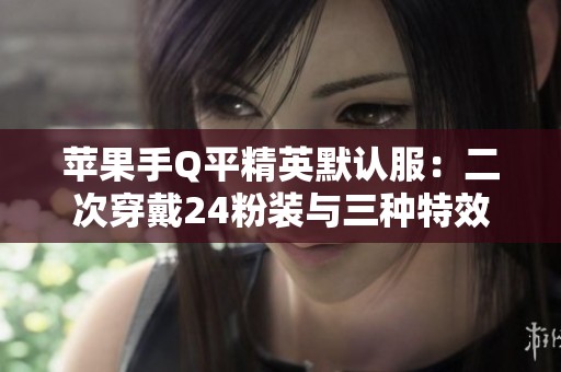 苹果手Q平精英默认服：二次穿戴24粉装与三种特效全解析