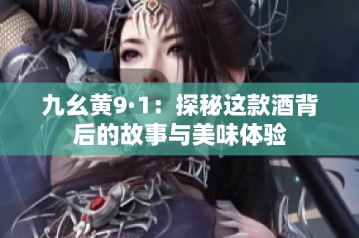九幺黄9·1：探秘这款酒背后的故事与美味体验
