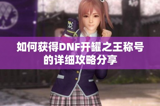 如何获得DNF开罐之王称号的详细攻略分享