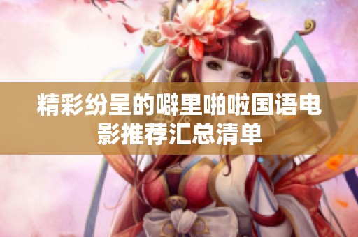 精彩纷呈的噼里啪啦国语电影推荐汇总清单