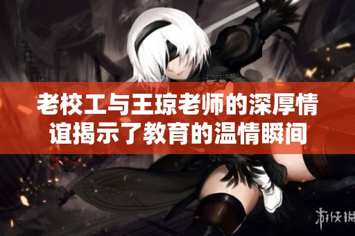老校工与王琼老师的深厚情谊揭示了教育的温情瞬间