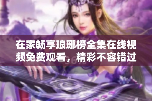 在家畅享琅琊榜全集在线视频免费观看，精彩不容错过
