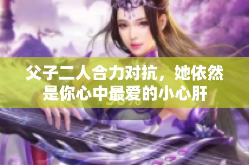 父子二人合力对抗，她依然是你心中最爱的小心肝