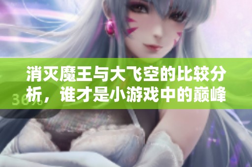 消灭魔王与大飞空的比较分析，谁才是小游戏中的巅峰之作