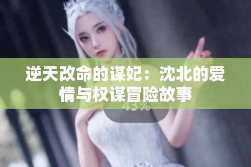 逆天改命的谋妃：沈北的爱情与权谋冒险故事