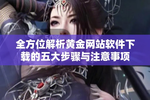 全方位解析黄金网站软件下载的五大步骤与注意事项