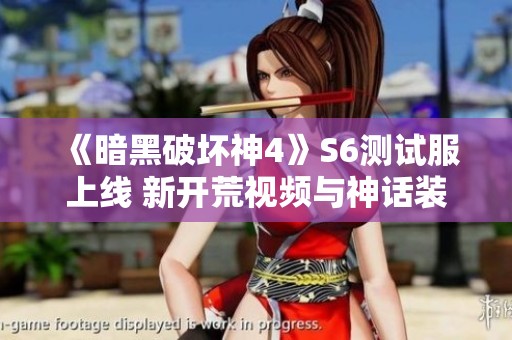 《暗黑破坏神4》S6测试服上线 新开荒视频与神话装备亮点解析