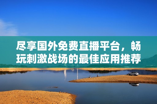 尽享国外免费直播平台，畅玩刺激战场的最佳应用推荐
