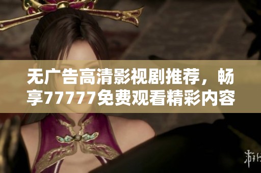 无广告高清影视剧推荐，畅享77777免费观看精彩内容