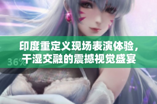 印度重定义现场表演体验，干湿交融的震撼视觉盛宴