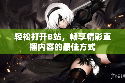 轻松打开B站，畅享精彩直播内容的最佳方式