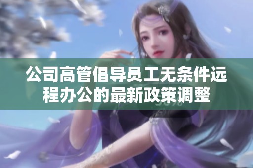 公司高管倡导员工无条件远程办公的最新政策调整