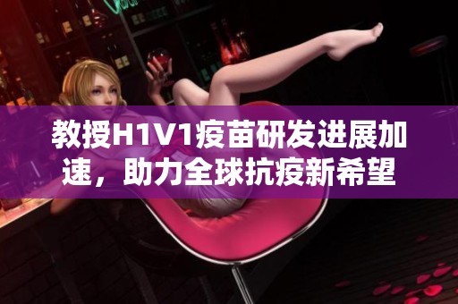 教授H1V1疫苗研发进展加速，助力全球抗疫新希望