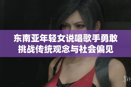 东南亚年轻女说唱歌手勇敢挑战传统观念与社会偏见